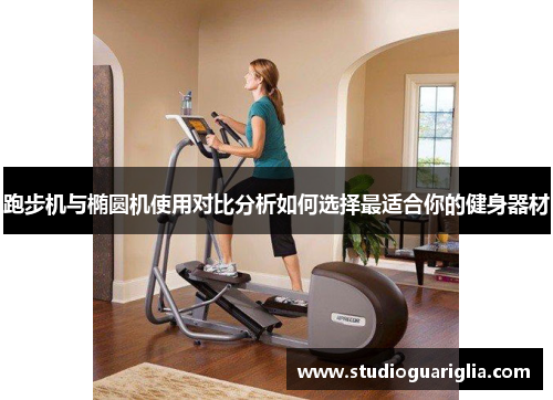跑步机与椭圆机使用对比分析如何选择最适合你的健身器材